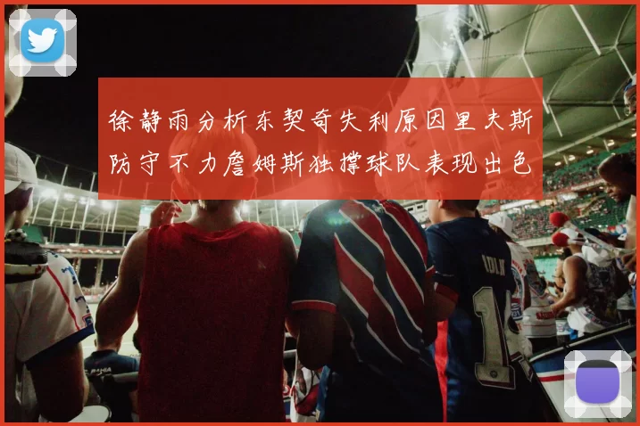 徐静雨分析东契奇失利原因里夫斯防守不力詹姆斯独撑球队表现出色