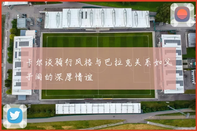 卡尔谈骑行风格与巴拉克关系如父子间的深厚情谊