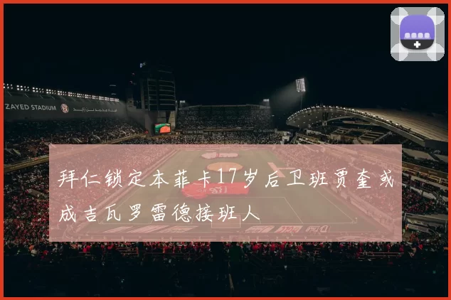 拜仁锁定本菲卡17岁后卫班贾奎或成吉瓦罗雷德接班人