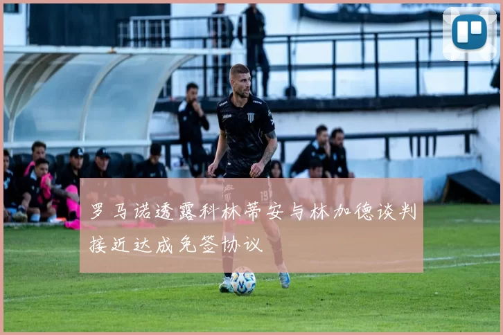 罗马诺透露科林蒂安与林加德谈判接近达成免签协议
