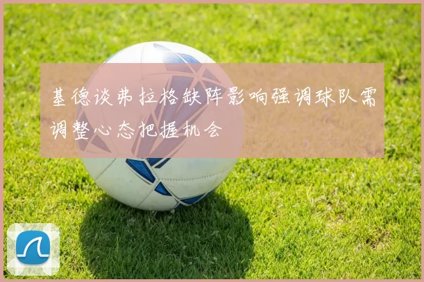 基德谈弗拉格缺阵影响强调球队需调整心态把握机会