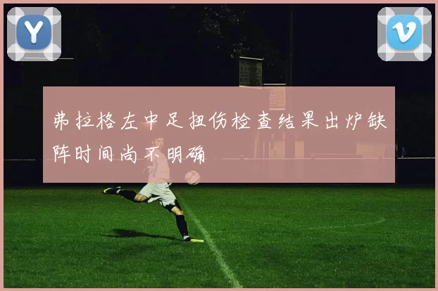 弗拉格左中足扭伤检查结果出炉缺阵时间尚不明确