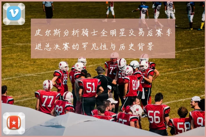 皮尔斯分析骑士全明星交易后赛季进总决赛的罕见性与历史背景