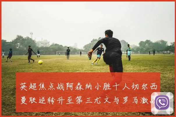 英超焦点战阿森纳小胜十人切尔西曼联逆转升至第三尤文与罗马激战平局