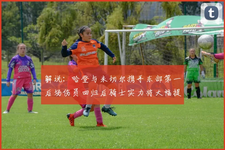 解说：哈登与米切尔携手东部第一后场伤员回归后骑士实力将大幅提升