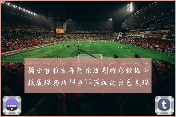 骑士官推发布阿伦近期精彩数据海报展现场均24分12篮板的出色表现