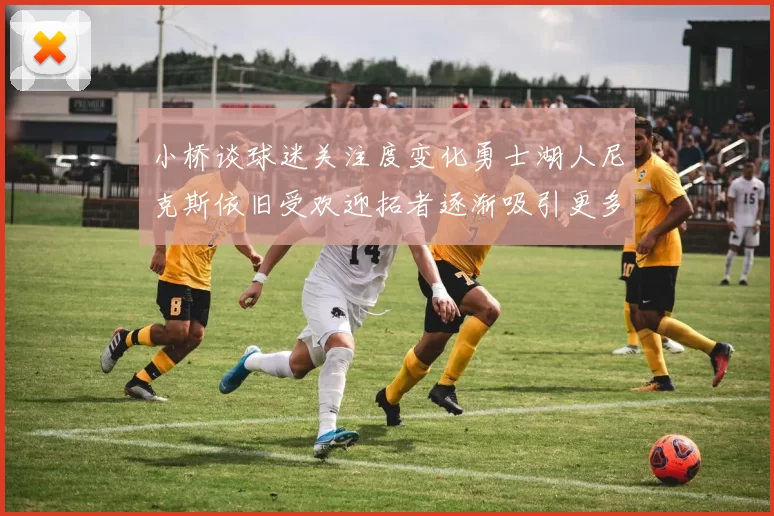 小桥谈球迷关注度变化勇士湖人尼克斯依旧受欢迎拓者逐渐吸引更多观众