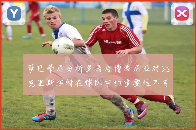 萨巴蒂尼分析罗马与博洛尼亚对比克里斯坦特在球队中的重要性不可替代