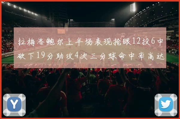 拉梅洛鲍尔上半场表现抢眼12投6中砍下19分助攻4次三分球命中率高达50