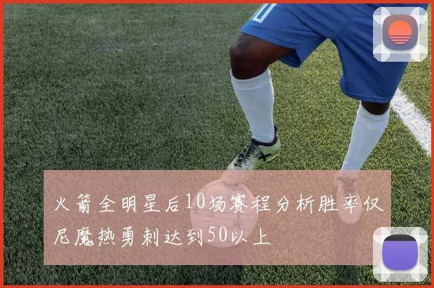 火箭全明星后10场赛程分析胜率仅尼魔热勇刺达到50以上