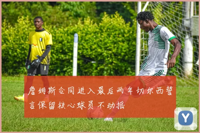 詹姆斯合同进入最后两年切尔西誓言保留核心球员不动摇