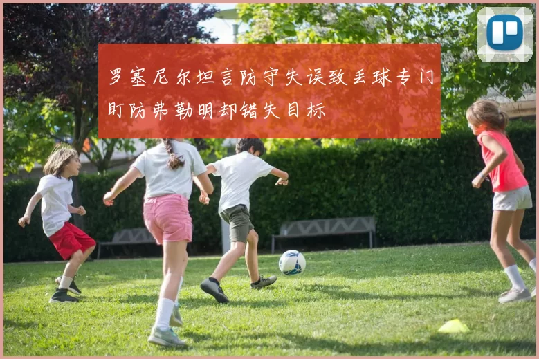 罗塞尼尔坦言防守失误致丢球专门盯防弗勒明却错失目标
