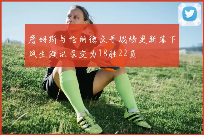 詹姆斯与伦纳德交手战绩更新落下风生涯记录变为18胜22负