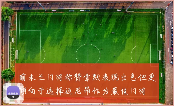 前米兰门将称赞索默表现出色但更倾向于选择迈尼昂作为最佳门将