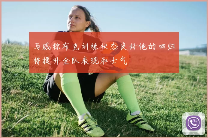 马威称布克训练状态良好他的回归将提升全队表现和士气