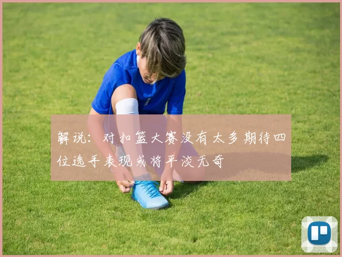 解说：对扣篮大赛没有太多期待四位选手表现或将平淡无奇