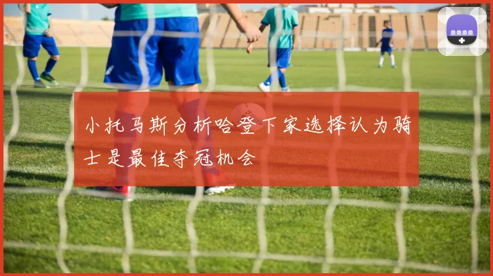小托马斯分析哈登下家选择认为骑士是最佳夺冠机会