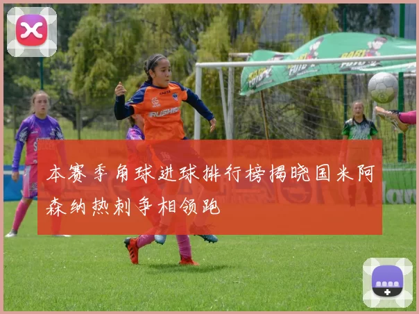 本赛季角球进球排行榜揭晓国米阿森纳热刺争相领跑