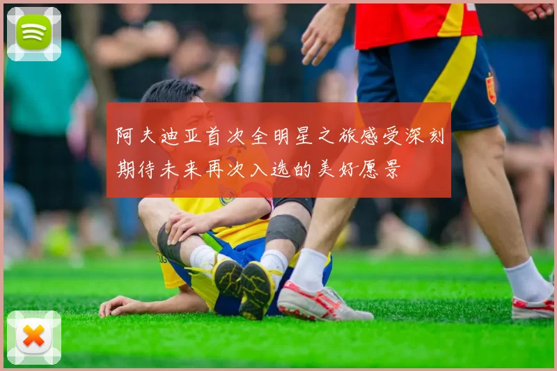 阿夫迪亚首次全明星之旅感受深刻期待未来再次入选的美好愿景