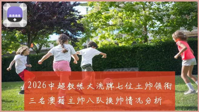 2026中超教练大洗牌七位土帅领衔三名澳籍主帅八队换帅情况分析