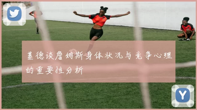 基德谈詹姆斯身体状况与竞争心理的重要性分析
