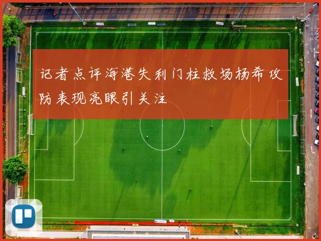 记者点评海港失利门柱救场杨希攻防表现亮眼引关注