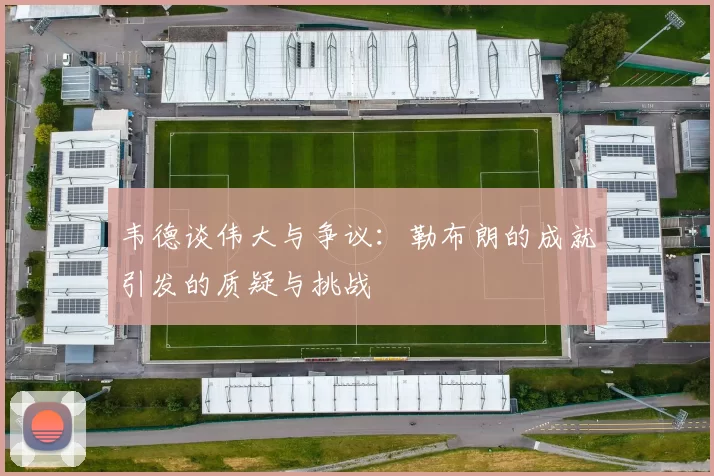 韦德谈伟大与争议：勒布朗的成就引发的质疑与挑战